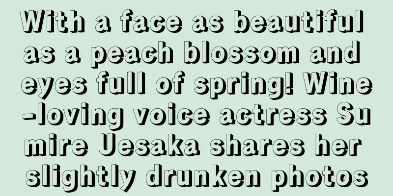 With a face as beautiful as a peach blossom and eyes full of spring! Wine-loving voice actress Sumire Uesaka shares her slightly drunken photos