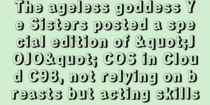 The ageless goddess Ye Sisters posted a special edition of "JOJO" COS in Cloud C98, not relying on breasts but acting skills