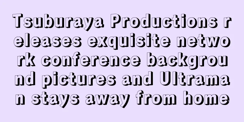 Tsuburaya Productions releases exquisite network conference background pictures and Ultraman stays away from home
