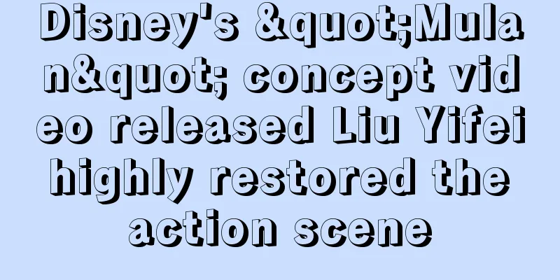 Disney's "Mulan" concept video released Liu Yifei highly restored the action scene