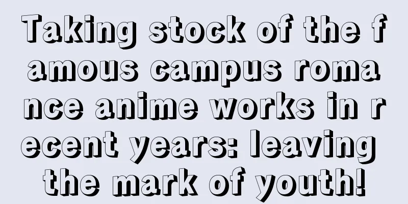 Taking stock of the famous campus romance anime works in recent years: leaving the mark of youth!
