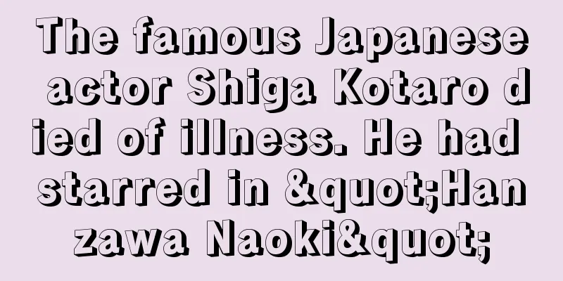 The famous Japanese actor Shiga Kotaro died of illness. He had starred in "Hanzawa Naoki"