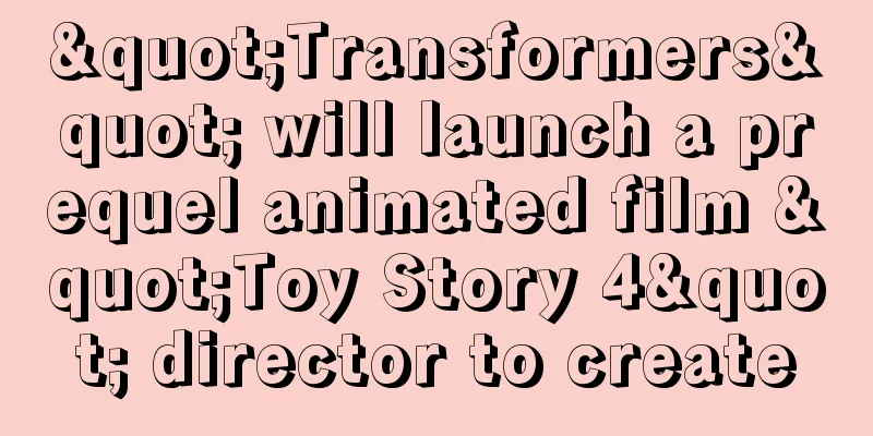 "Transformers" will launch a prequel animated film "Toy Story 4" director to create