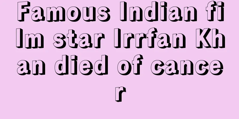 Famous Indian film star Irrfan Khan died of cancer