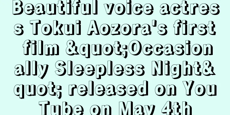 Beautiful voice actress Tokui Aozora's first film "Occasionally Sleepless Night" released on YouTube on May 4th