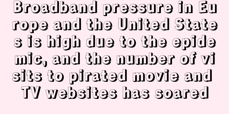 Broadband pressure in Europe and the United States is high due to the epidemic, and the number of visits to pirated movie and TV websites has soared