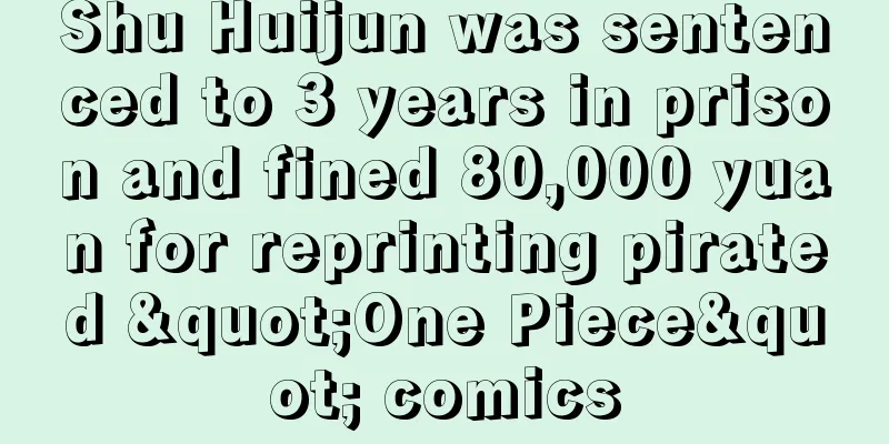 Shu Huijun was sentenced to 3 years in prison and fined 80,000 yuan for reprinting pirated "One Piece" comics