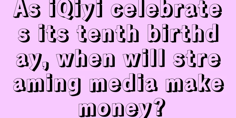 As iQiyi celebrates its tenth birthday, when will streaming media make money?