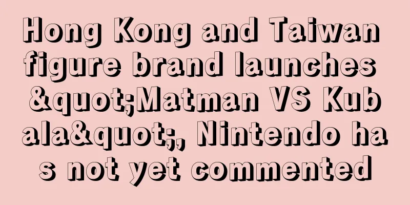 Hong Kong and Taiwan figure brand launches "Matman VS Kubala", Nintendo has not yet commented
