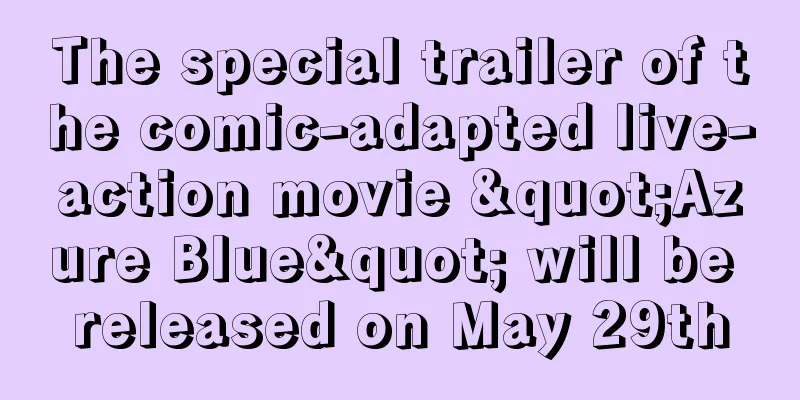 The special trailer of the comic-adapted live-action movie "Azure Blue" will be released on May 29th