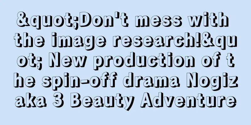 "Don't mess with the image research!" New production of the spin-off drama Nogizaka 3 Beauty Adventure