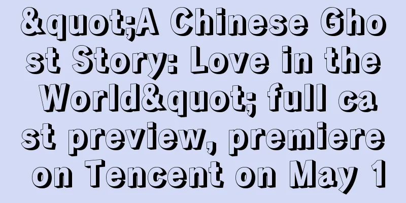 "A Chinese Ghost Story: Love in the World" full cast preview, premiere on Tencent on May 1