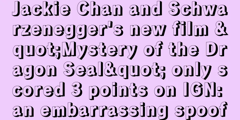 Jackie Chan and Schwarzenegger's new film "Mystery of the Dragon Seal" only scored 3 points on IGN: an embarrassing spoof
