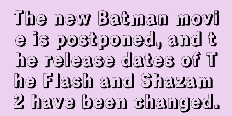The new Batman movie is postponed, and the release dates of The Flash and Shazam 2 have been changed.