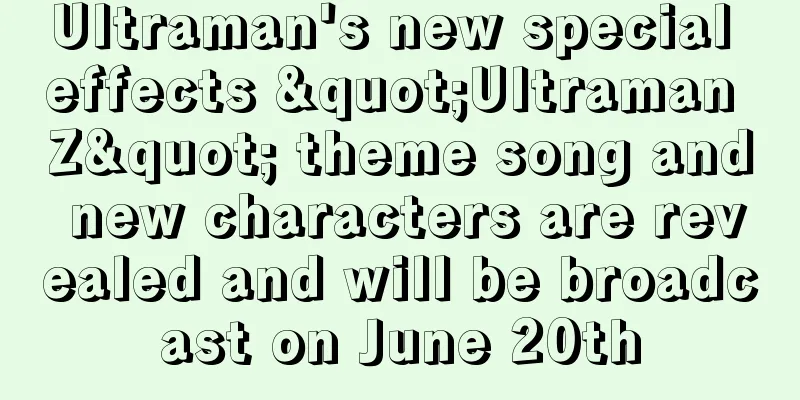 Ultraman's new special effects "Ultraman Z" theme song and new characters are revealed and will be broadcast on June 20th