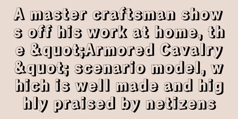 A master craftsman shows off his work at home, the "Armored Cavalry" scenario model, which is well made and highly praised by netizens