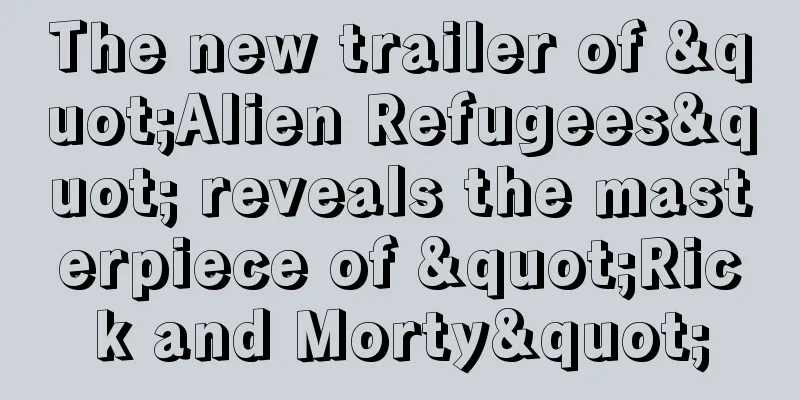The new trailer of "Alien Refugees" reveals the masterpiece of "Rick and Morty"
