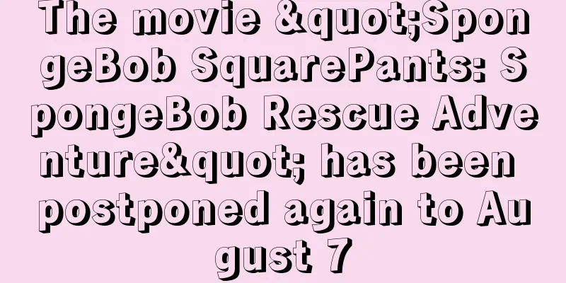 The movie "SpongeBob SquarePants: SpongeBob Rescue Adventure" has been postponed again to August 7