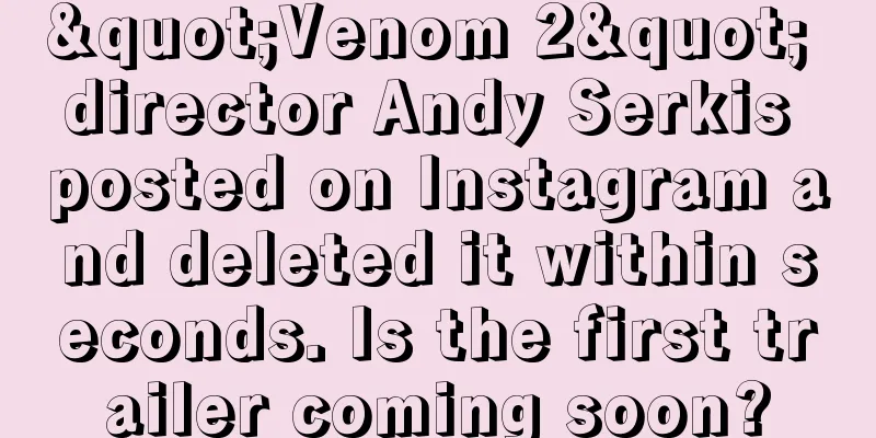 "Venom 2" director Andy Serkis posted on Instagram and deleted it within seconds. Is the first trailer coming soon?