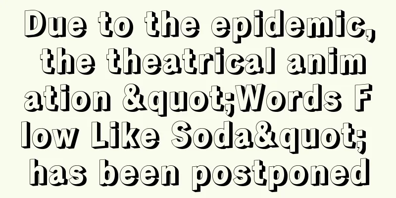 Due to the epidemic, the theatrical animation "Words Flow Like Soda" has been postponed