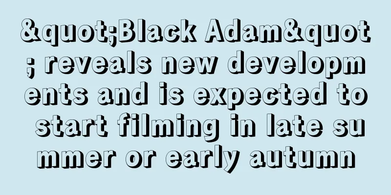 "Black Adam" reveals new developments and is expected to start filming in late summer or early autumn