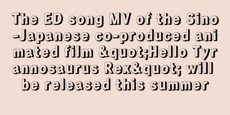 The ED song MV of the Sino-Japanese co-produced animated film "Hello Tyrannosaurus Rex" will be released this summer