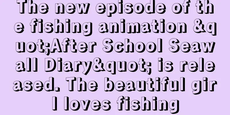 The new episode of the fishing animation "After School Seawall Diary" is released. The beautiful girl loves fishing