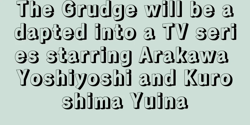 The Grudge will be adapted into a TV series starring Arakawa Yoshiyoshi and Kuroshima Yuina