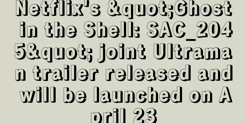 Netflix's "Ghost in the Shell: SAC_2045" joint Ultraman trailer released and will be launched on April 23