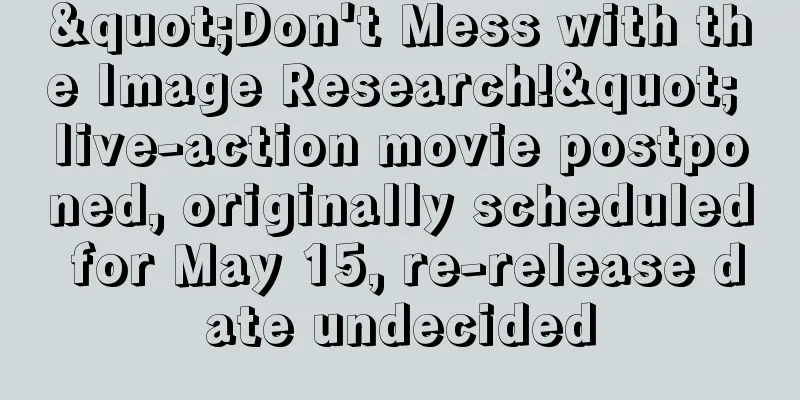 "Don't Mess with the Image Research!" live-action movie postponed, originally scheduled for May 15, re-release date undecided