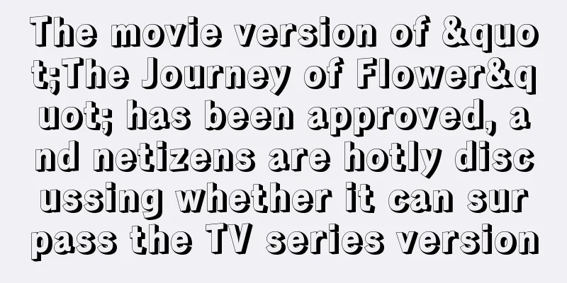The movie version of "The Journey of Flower" has been approved, and netizens are hotly discussing whether it can surpass the TV series version