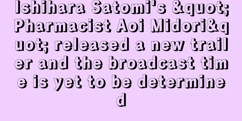 Ishihara Satomi's "Pharmacist Aoi Midori" released a new trailer and the broadcast time is yet to be determined