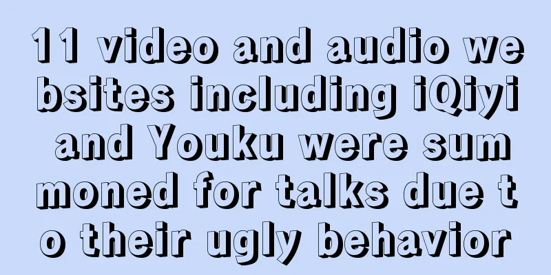 11 video and audio websites including iQiyi and Youku were summoned for talks due to their ugly behavior
