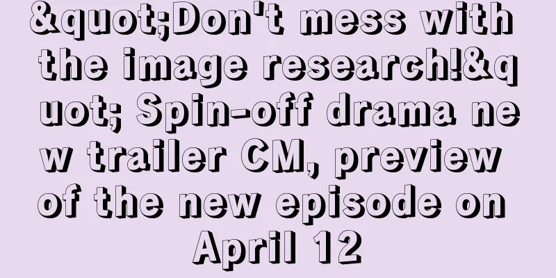 "Don't mess with the image research!" Spin-off drama new trailer CM, preview of the new episode on April 12