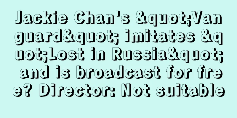 Jackie Chan's "Vanguard" imitates "Lost in Russia" and is broadcast for free? Director: Not suitable