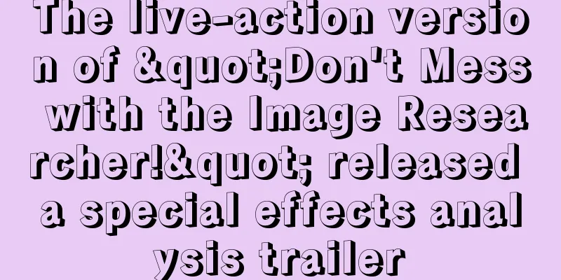 The live-action version of "Don't Mess with the Image Researcher!" released a special effects analysis trailer