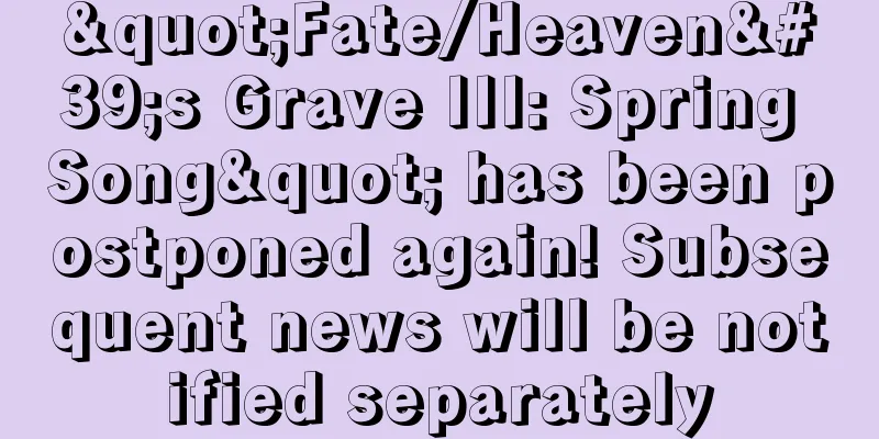 "Fate/Heaven's Grave III: Spring Song" has been postponed again! Subsequent news will be notified separately