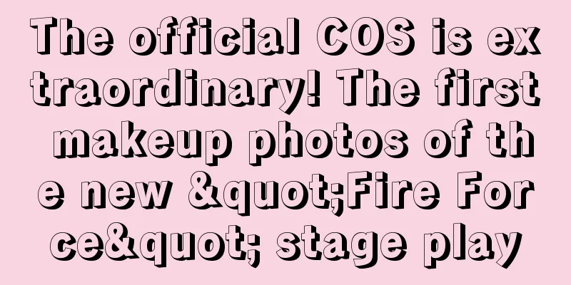 The official COS is extraordinary! The first makeup photos of the new "Fire Force" stage play