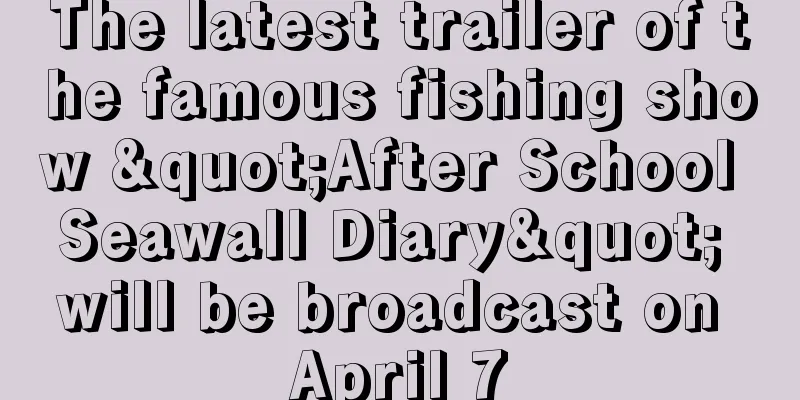 The latest trailer of the famous fishing show "After School Seawall Diary" will be broadcast on April 7
