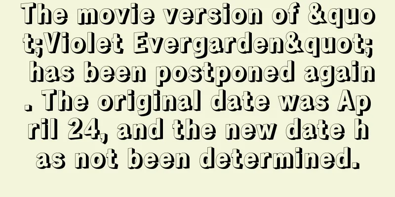 The movie version of "Violet Evergarden" has been postponed again. The original date was April 24, and the new date has not been determined.