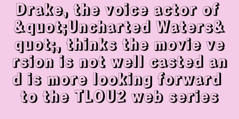 Drake, the voice actor of "Uncharted Waters", thinks the movie version is not well casted and is more looking forward to the TLOU2 web series