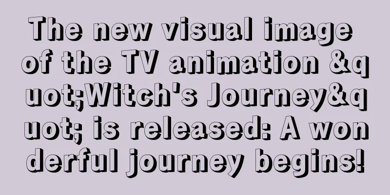 The new visual image of the TV animation "Witch's Journey" is released: A wonderful journey begins!