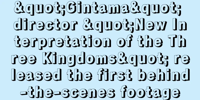 "Gintama" director "New Interpretation of the Three Kingdoms" released the first behind-the-scenes footage