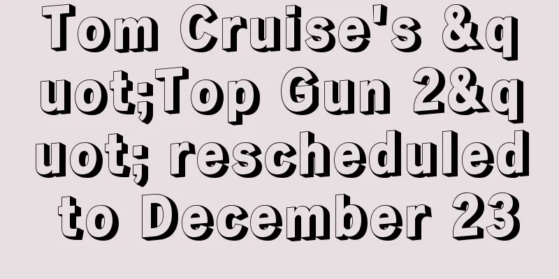 Tom Cruise's "Top Gun 2" rescheduled to December 23