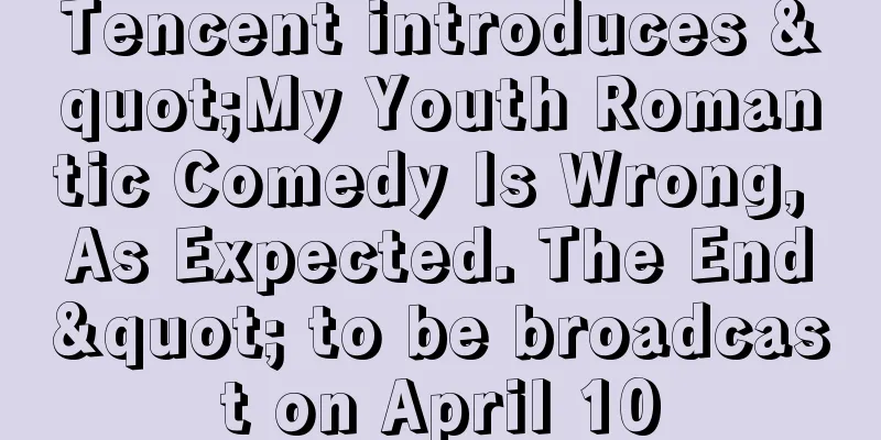 Tencent introduces "My Youth Romantic Comedy Is Wrong, As Expected. The End" to be broadcast on April 10