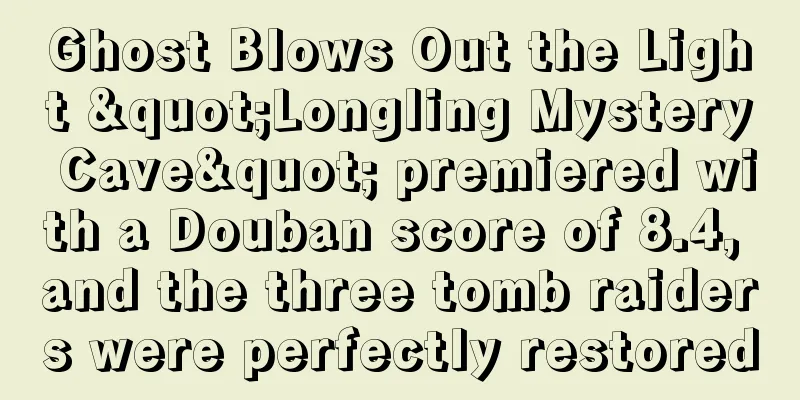 Ghost Blows Out the Light "Longling Mystery Cave" premiered with a Douban score of 8.4, and the three tomb raiders were perfectly restored