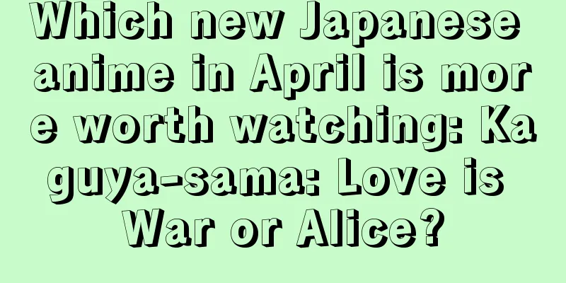 Which new Japanese anime in April is more worth watching: Kaguya-sama: Love is War or Alice?