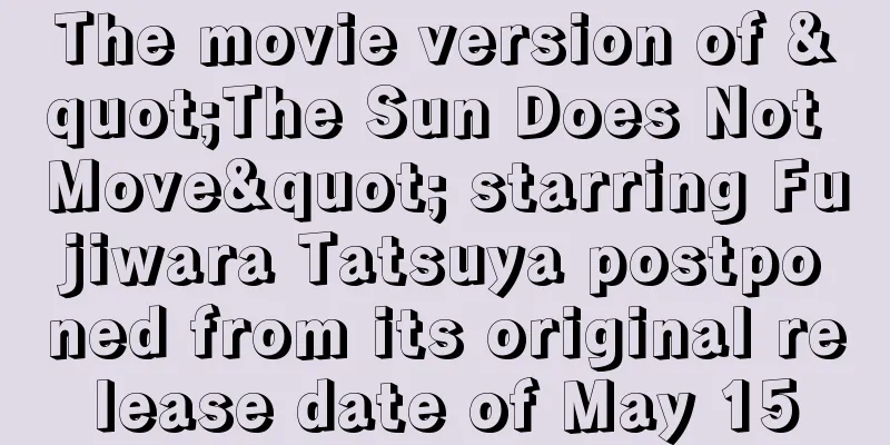 The movie version of "The Sun Does Not Move" starring Fujiwara Tatsuya postponed from its original release date of May 15