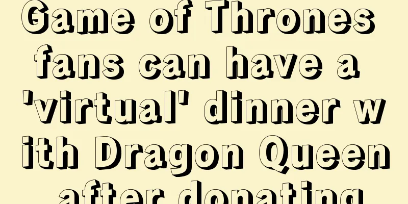 Game of Thrones fans can have a 'virtual' dinner with Dragon Queen after donating