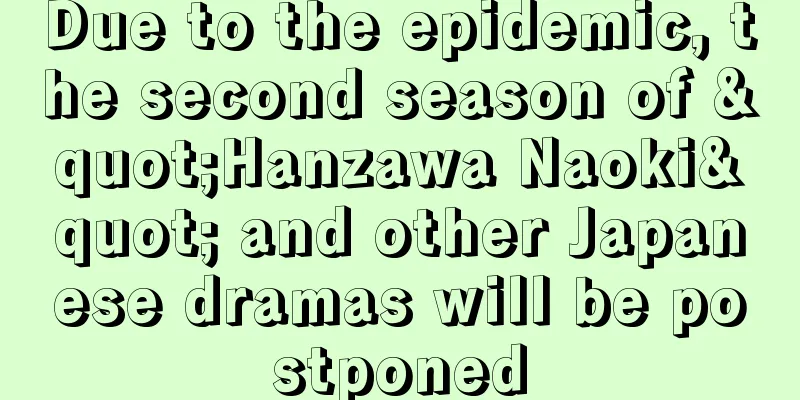 Due to the epidemic, the second season of "Hanzawa Naoki" and other Japanese dramas will be postponed